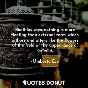 Boethius says, nothing is more fleeting than external form, which withers and alters like the flowers of the field at the appearance of autumn;