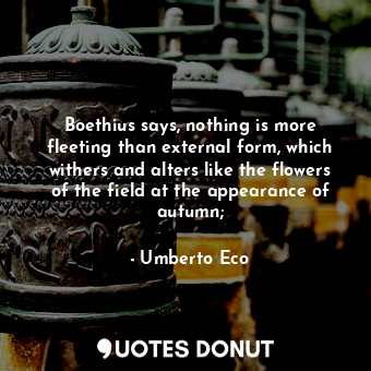  Boethius says, nothing is more fleeting than external form, which withers and al... - Umberto Eco - Quotes Donut