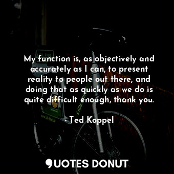  My function is, as objectively and accurately as I can, to present reality to pe... - Ted Koppel - Quotes Donut