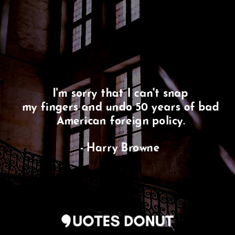  I&#39;m sorry that I can&#39;t snap my fingers and undo 50 years of bad American... - Harry Browne - Quotes Donut