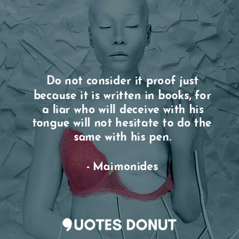Do not consider it proof just because it is written in books, for a liar who will deceive with his tongue will not hesitate to do the same with his pen.