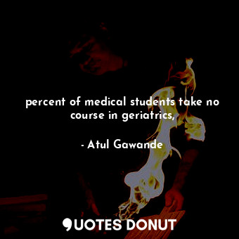  percent of medical students take no course in geriatrics,... - Atul Gawande - Quotes Donut