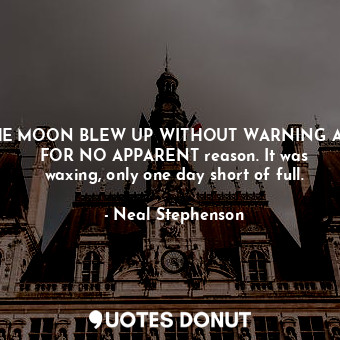  THE MOON BLEW UP WITHOUT WARNING AND FOR NO APPARENT reason. It was waxing, only... - Neal Stephenson - Quotes Donut