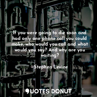  If you were going to die soon and had only one phone call you could make, who wo... - Stephen Levine - Quotes Donut