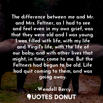  The difference between me and Mr. and Mrs. Feltner, as I had to see and feel eve... - Wendell Berry - Quotes Donut
