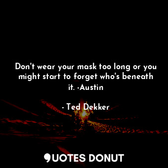  Don't wear your mask too long or you might start to forget who's beneath it. -Au... - Ted Dekker - Quotes Donut