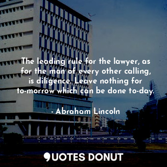 The leading rule for the lawyer, as for the man of every other calling, is diligence. Leave nothing for to-morrow which can be done to-day.