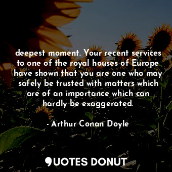 deepest moment. Your recent services to one of the royal houses of Europe have shown that you are one who may safely be trusted with matters which are of an importance which can hardly be exaggerated.