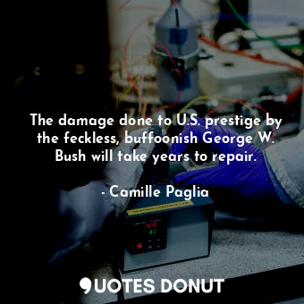  The damage done to U.S. prestige by the feckless, buffoonish George W. Bush will... - Camille Paglia - Quotes Donut