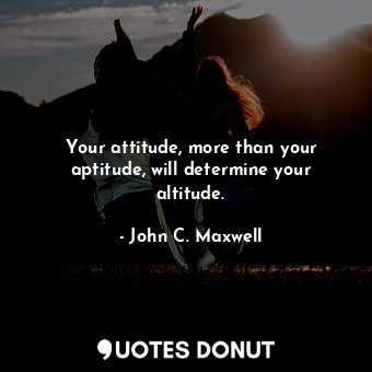 Your attitude, more than your aptitude, will determine your altitude.
