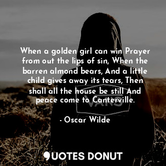 When a golden girl can win Prayer from out the lips of sin, When the barren almond bears, And a little child gives away its tears, Then shall all the house be still And peace come to Canterville.