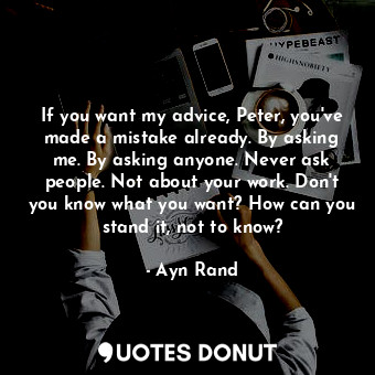 If you want my advice, Peter, you've made a mistake already. By asking me. By asking anyone. Never ask people. Not about your work. Don't you know what you want? How can you stand it, not to know?