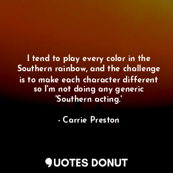  I tend to play every color in the Southern rainbow, and the challenge is to make... - Carrie Preston - Quotes Donut