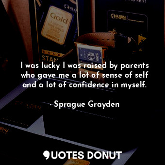 I was lucky I was raised by parents who gave me a lot of sense of self and a lot of confidence in myself.