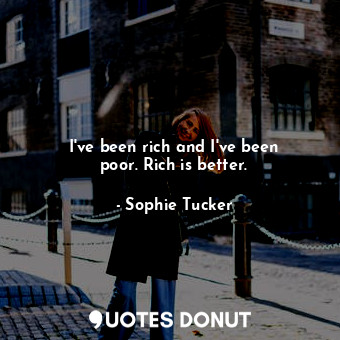  I&#39;ve been rich and I&#39;ve been poor. Rich is better.... - Sophie Tucker - Quotes Donut