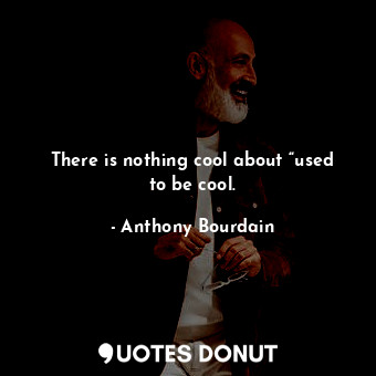  There is nothing cool about “used to be cool.... - Anthony Bourdain - Quotes Donut