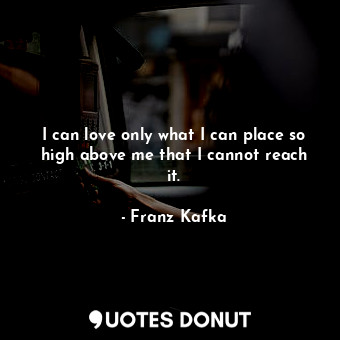  I can love only what I can place so high above me that I cannot reach it.... - Franz Kafka - Quotes Donut