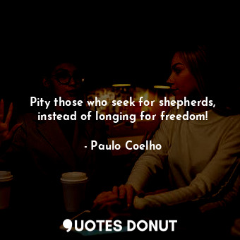  Pity those who seek for shepherds, instead of longing for freedom!... - Paulo Coelho - Quotes Donut