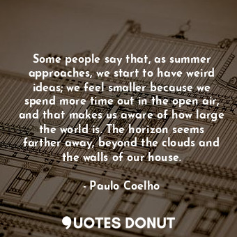 Some people say that, as summer approaches, we start to have weird ideas; we feel smaller because we spend more time out in the open air, and that makes us aware of how large the world is. The horizon seems farther away, beyond the clouds and the walls of our house.
