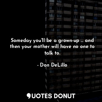  Someday you'll be a grown-up ... and then your mother will have no one to talk t... - Don DeLillo - Quotes Donut