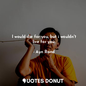  I would die for you, but i wouldn't live for you.... - Ayn Rand - Quotes Donut