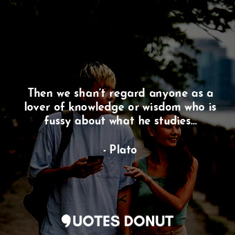  Then we shan’t regard anyone as a lover of knowledge or wisdom who is fussy abou... - Plato - Quotes Donut
