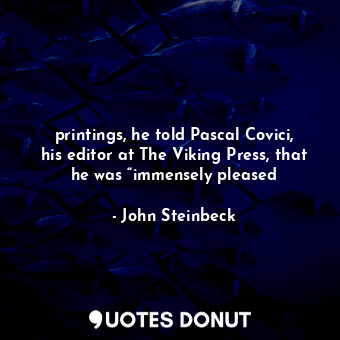 printings, he told Pascal Covici, his editor at The Viking Press, that he was “immensely pleased
