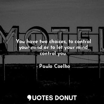 You have two choices, to control your mind or to let your mind control you.