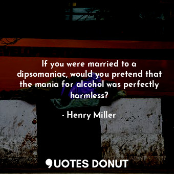  If you were married to a dipsomaniac, would you pretend that the mania for alcoh... - Henry Miller - Quotes Donut