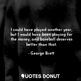 I could have played another year, but I would have been playing for the money, and baseball deserves better than that.