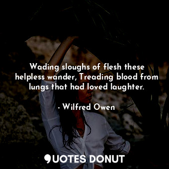 Wading sloughs of flesh these helpless wander, Treading blood from lungs that had loved laughter.