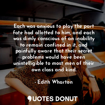  Each was anxious to play the part fate had allotted to him, and each was dimly c... - Edith Wharton - Quotes Donut