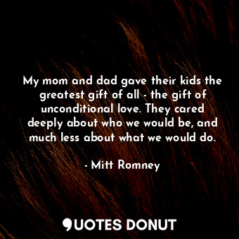 My mom and dad gave their kids the greatest gift of all - the gift of unconditional love. They cared deeply about who we would be, and much less about what we would do.