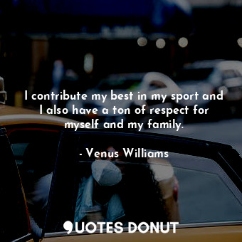  I contribute my best in my sport and I also have a ton of respect for myself and... - Venus Williams - Quotes Donut