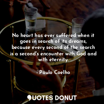 No heart has ever suffered when it goes in search of its dreams, because every second of the search is a second's encounter with God and with eternity.