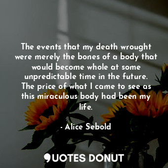  The events that my death wrought were merely the bones of a body that would beco... - Alice Sebold - Quotes Donut