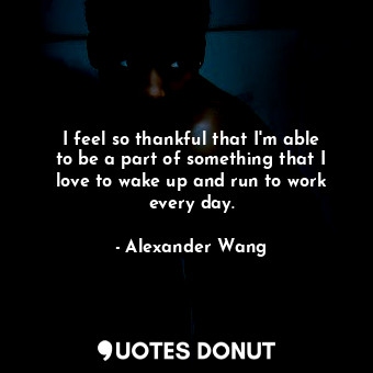  I feel so thankful that I&#39;m able to be a part of something that I love to wa... - Alexander Wang - Quotes Donut
