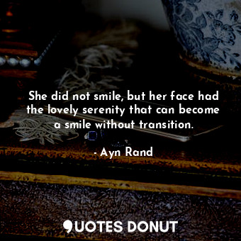  She did not smile, but her face had the lovely serenity that can become a smile ... - Ayn Rand - Quotes Donut