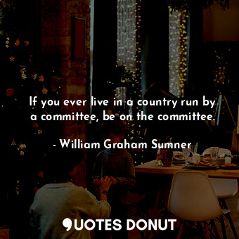  If you ever live in a country run by a committee, be on the committee.... - William Graham Sumner - Quotes Donut