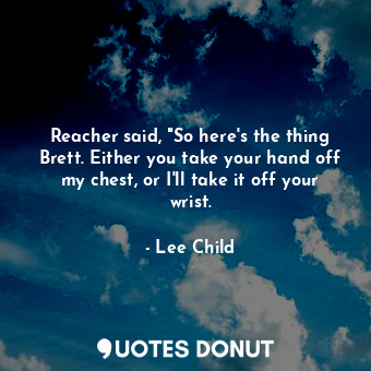  Reacher said, "So here's the thing Brett. Either you take your hand off my chest... - Lee Child - Quotes Donut
