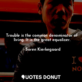  Trouble is the common denominator of living. It is the great equalizer.... - Soren Kierkegaard - Quotes Donut