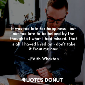  It was too late for happiness - but not too late to be helped by the thought of ... - Edith Wharton - Quotes Donut