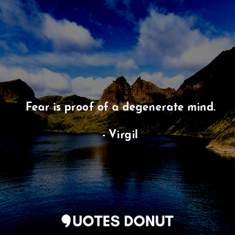 Fear is proof of a degenerate mind.