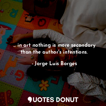 ... in art nothing is more secondary than the author's intentions.