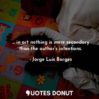  ... in art nothing is more secondary than the author's intentions.... - Jorge Luis Borges - Quotes Donut