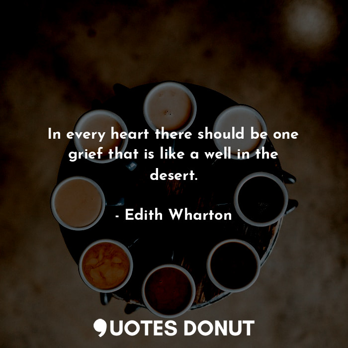 In every heart there should be one grief that is like a well in the desert.