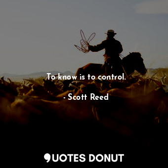  To know is to control.... - Scott Reed - Quotes Donut