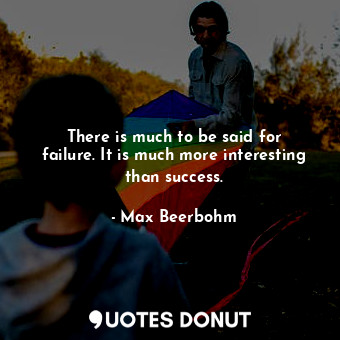  There is much to be said for failure. It is much more interesting than success.... - Max Beerbohm - Quotes Donut