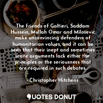 The friends of Galtieri, Saddam Hussein, Mullah Omar and Milosevic make unconvincing defenders of humanitarian values, and it can be seen that their inept and sometimes inane arguments lack either the principles or the seriousness that are required in such debates.