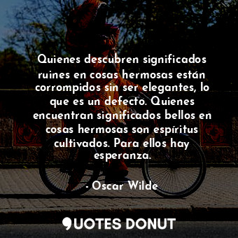 Quienes descubren significados ruines en cosas hermosas están corrompidos sin ser elegantes, lo que es un defecto. Quienes encuentran significados bellos en cosas hermosas son espíritus cultivados. Para ellos hay esperanza.